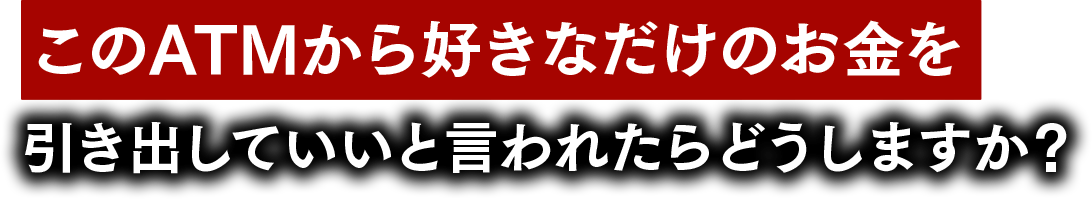 このATMから好きなだけのお金を引き出していいと言われたらどうしますか？