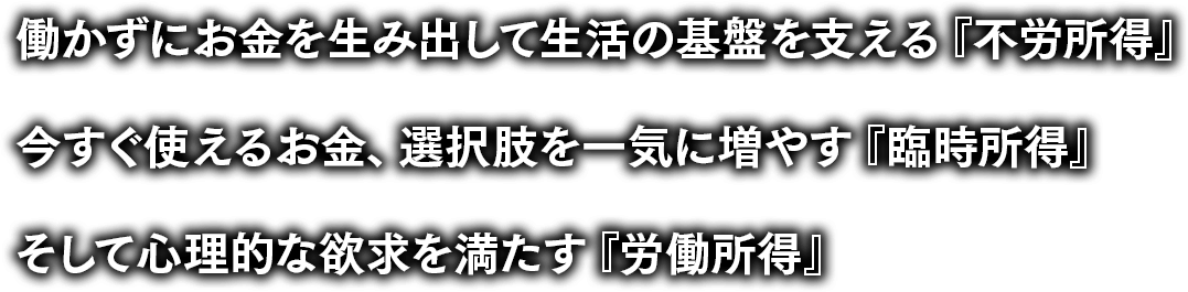 働かずにお金を生み出して生活の基盤を支える『不労所得』今すぐ使えるお金、選択肢を一気に増やす『臨時所得』そして心理的な欲求を満たす『労働所得』
